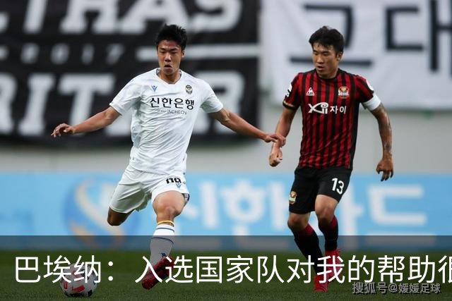 巴埃纳：入选国家队对我的帮助很大；希望对阵佛得角时能首发出战