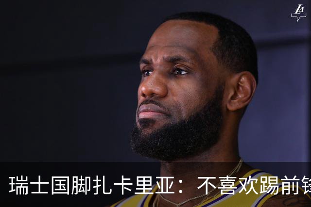 瑞士国脚扎卡里亚：不喜欢踢前锋的中场不是好后卫