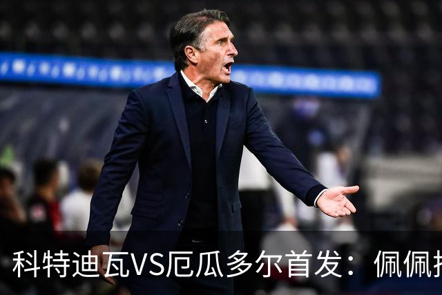 科特迪瓦VS厄瓜多尔首发：佩佩搭档扬-迪 凯塞多领军